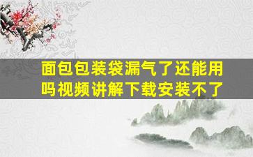 面包包装袋漏气了还能用吗视频讲解下载安装不了