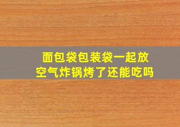 面包袋包装袋一起放空气炸锅烤了还能吃吗