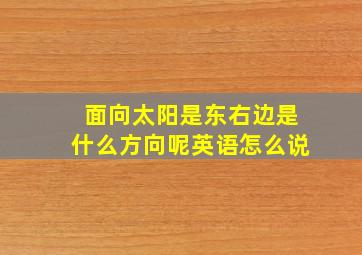 面向太阳是东右边是什么方向呢英语怎么说