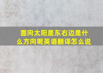 面向太阳是东右边是什么方向呢英语翻译怎么说