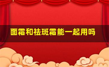 面霜和祛斑霜能一起用吗