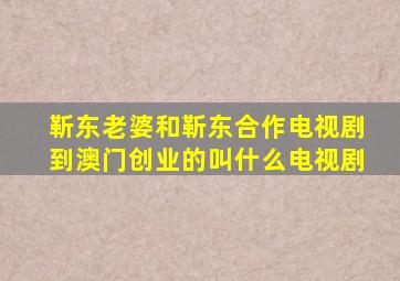 靳东老婆和靳东合作电视剧到澳门创业的叫什么电视剧