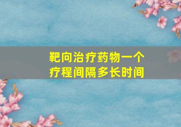 靶向治疗药物一个疗程间隔多长时间