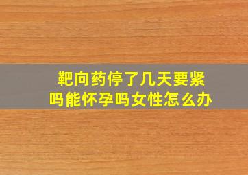 靶向药停了几天要紧吗能怀孕吗女性怎么办