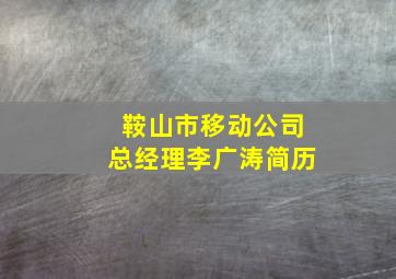 鞍山市移动公司总经理李广涛简历