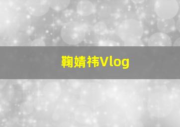 鞠婧祎Vlog