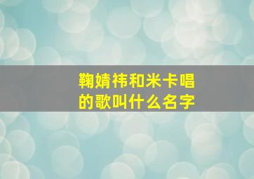 鞠婧祎和米卡唱的歌叫什么名字