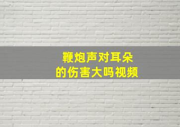 鞭炮声对耳朵的伤害大吗视频