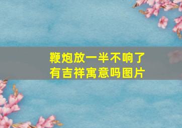 鞭炮放一半不响了有吉祥寓意吗图片