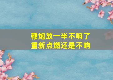 鞭炮放一半不响了重新点燃还是不响