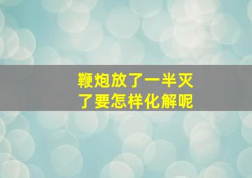 鞭炮放了一半灭了要怎样化解呢