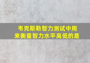 韦克斯勒智力测试中用来衡量智力水平高低的是