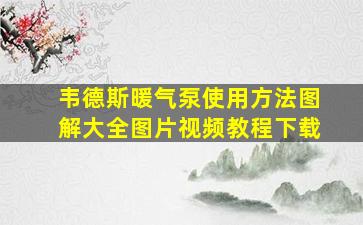 韦德斯暖气泵使用方法图解大全图片视频教程下载