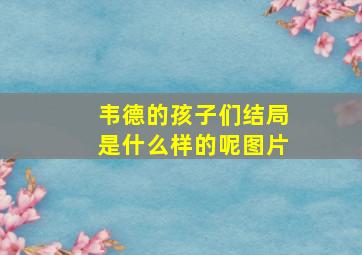 韦德的孩子们结局是什么样的呢图片