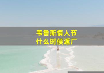 韦鲁斯情人节什么时候返厂