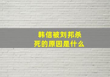 韩信被刘邦杀死的原因是什么