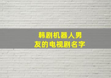 韩剧机器人男友的电视剧名字