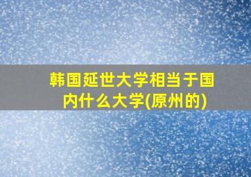 韩国延世大学相当于国内什么大学(原州的)