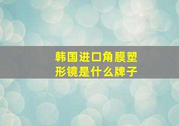 韩国进口角膜塑形镜是什么牌子