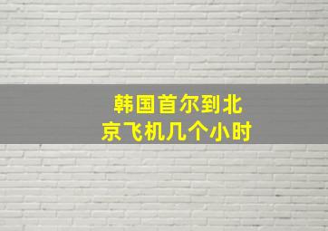 韩国首尔到北京飞机几个小时