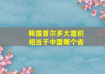 韩国首尔多大面积相当于中国哪个省