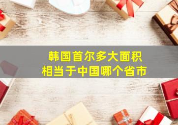 韩国首尔多大面积相当于中国哪个省市