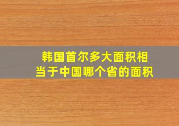 韩国首尔多大面积相当于中国哪个省的面积