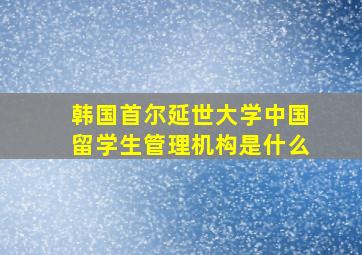 韩国首尔延世大学中国留学生管理机构是什么