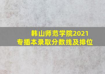 韩山师范学院2021专插本录取分数线及排位