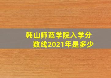 韩山师范学院入学分数线2021年是多少