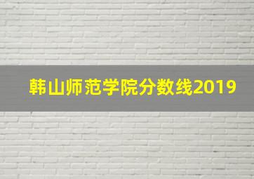 韩山师范学院分数线2019