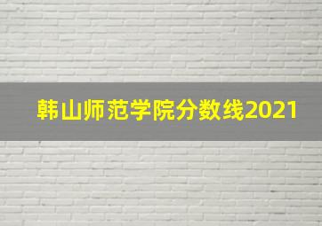 韩山师范学院分数线2021