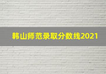 韩山师范录取分数线2021