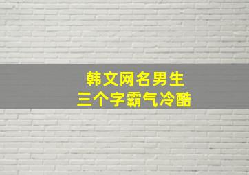 韩文网名男生三个字霸气冷酷