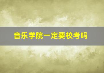 音乐学院一定要校考吗