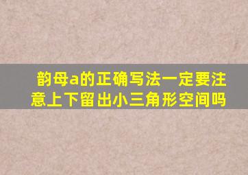 韵母a的正确写法一定要注意上下留出小三角形空间吗