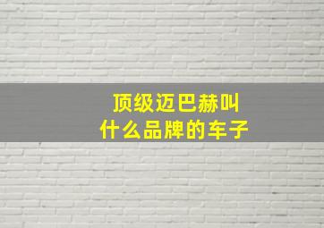 顶级迈巴赫叫什么品牌的车子