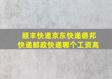 顺丰快递京东快递德邦快递邮政快递哪个工资高