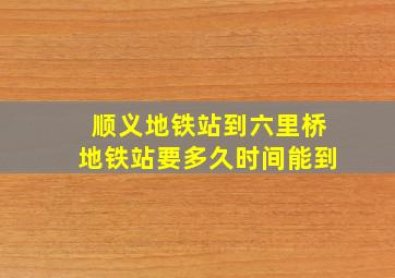 顺义地铁站到六里桥地铁站要多久时间能到