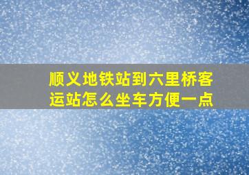 顺义地铁站到六里桥客运站怎么坐车方便一点