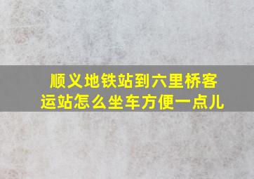 顺义地铁站到六里桥客运站怎么坐车方便一点儿