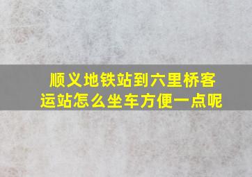 顺义地铁站到六里桥客运站怎么坐车方便一点呢