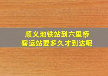 顺义地铁站到六里桥客运站要多久才到达呢