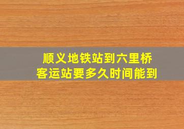 顺义地铁站到六里桥客运站要多久时间能到