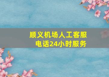 顺义机场人工客服电话24小时服务