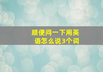 顺便问一下用英语怎么说3个词