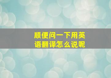 顺便问一下用英语翻译怎么说呢