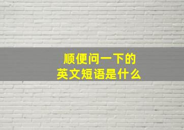 顺便问一下的英文短语是什么