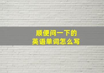 顺便问一下的英语单词怎么写