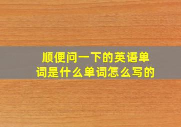 顺便问一下的英语单词是什么单词怎么写的